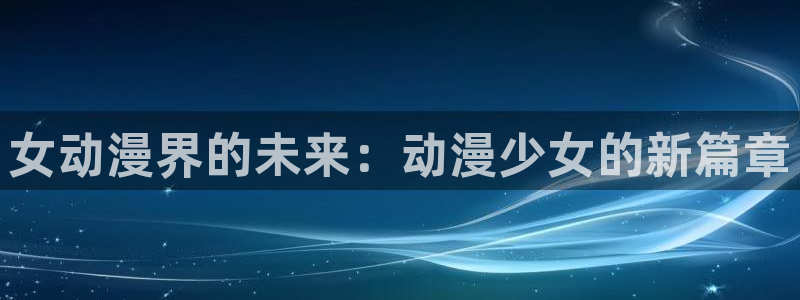 樱花动漫资源下载：女动漫界的未来：动漫少女的新篇章