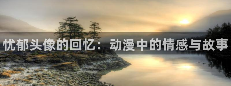 樱花动漫官：忧郁头像的回忆：动漫中的情感与故事