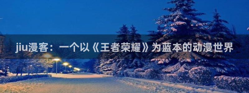 风车漫画网址：jiu漫客：一个以《王者荣耀》为蓝本的动漫世界