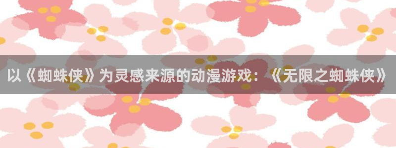 风车漫画官方正版官网入口：以《蜘蛛侠》为灵感来源的动漫游戏：《无限之蜘蛛侠》